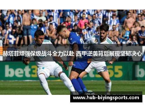 赫塔菲顽强保级战斗全力以赴 西甲逆袭背后展现坚韧决心