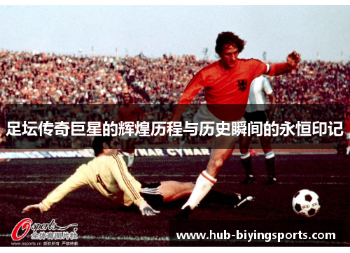 足坛传奇巨星的辉煌历程与历史瞬间的永恒印记