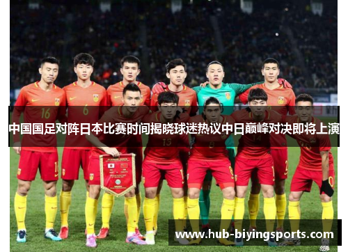中国国足对阵日本比赛时间揭晓球迷热议中日巅峰对决即将上演