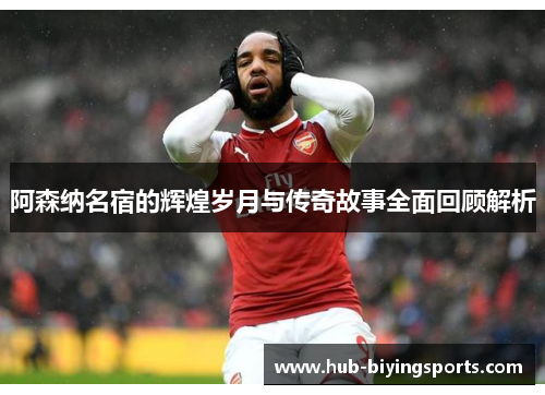 阿森纳名宿的辉煌岁月与传奇故事全面回顾解析