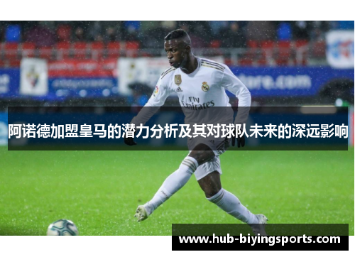 阿诺德加盟皇马的潜力分析及其对球队未来的深远影响